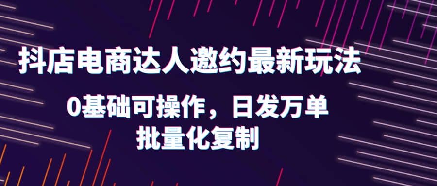 抖店电商达人邀约最新玩法，0基础可操作，日发万单，批量化复制-多米网络