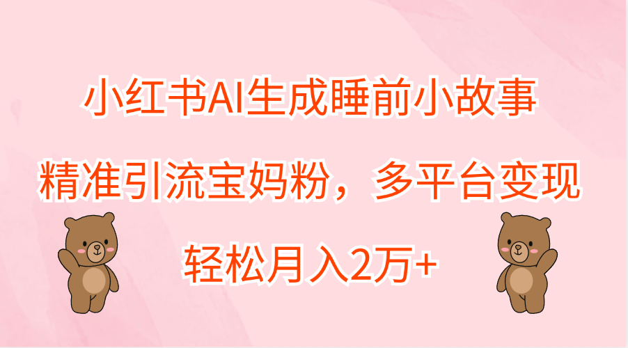 小红书AI生成睡前小故事，精准引流宝妈粉，轻松月入2万+，多平台变现-多米网络
