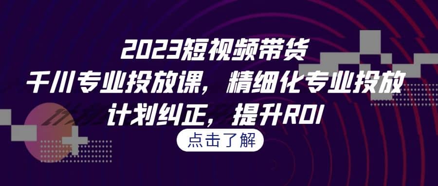 2023短视频带货-千川专业投放课，精细化专业投放，计划纠正，提升ROI-多米网络