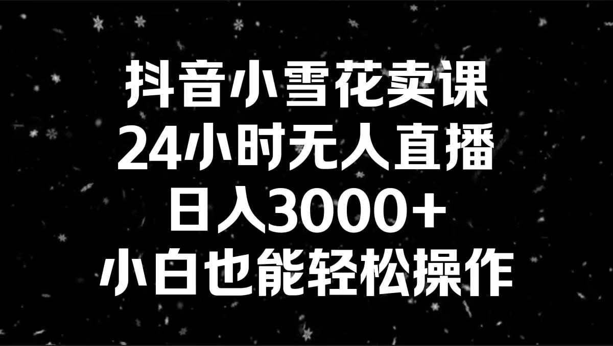 抖音小雪花卖课，24小时无人直播，日入3000+，小白也能轻松操作-多米网络