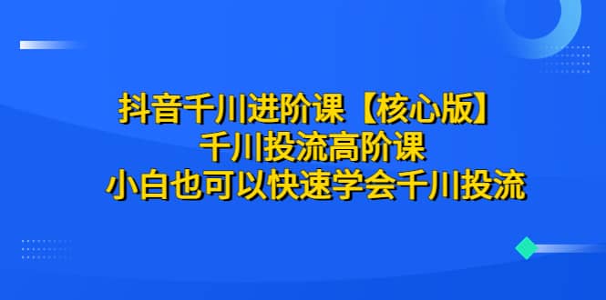 抖音千川进阶课【核心版】 千川投流高阶课 小白也可以快速学会千川投流-多米网络
