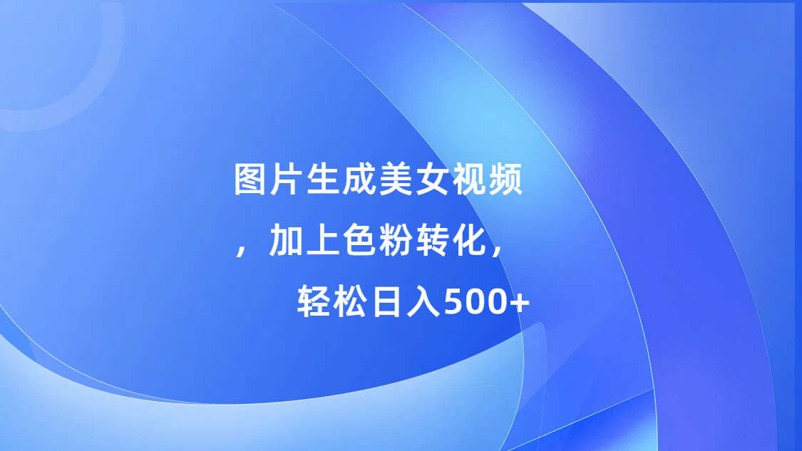 图片生成美女视频，加上s粉转化，轻松日入500+-多米网络