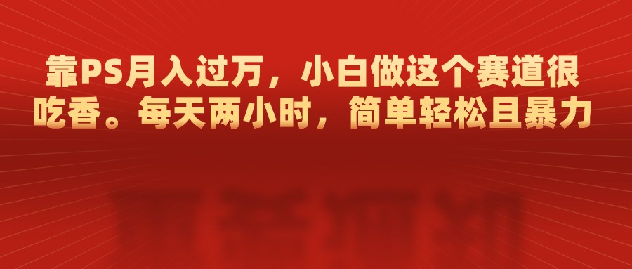 靠PS月入过万，每天两小时，简单轻松且暴，小白做这个赛道很吃香-多米网络