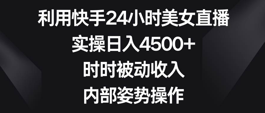 利用快手24小时美女直播，实操日入4500+，时时被动收入，内部姿势操作-多米网络