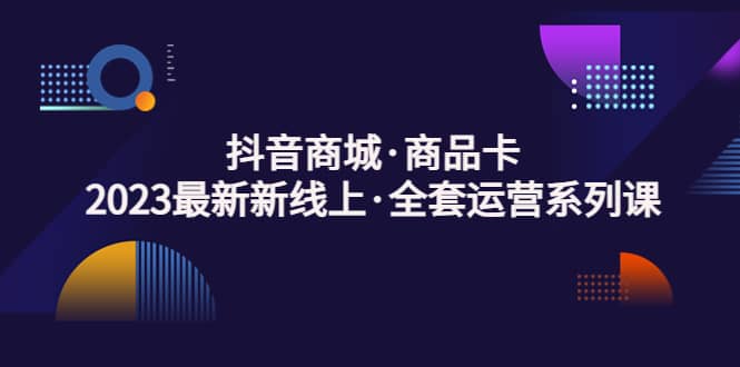 抖音商城·商品卡，2023最新新线上·全套运营系列课-多米网络