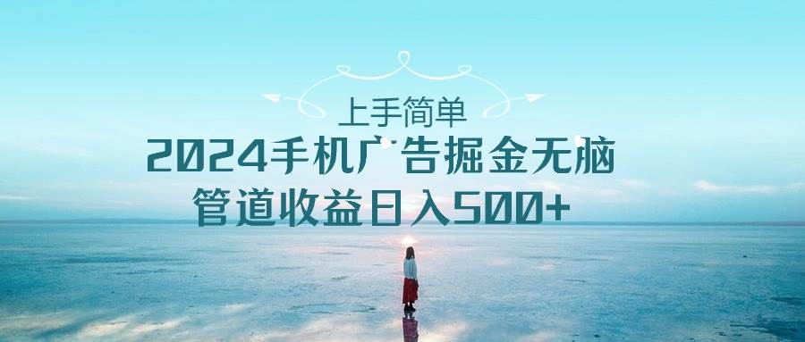 上手简单，2024手机广告掘金无脑，管道收益日入500+-多米网络