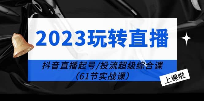 2023玩转直播线上课：抖音直播起号-投流超级干货（61节实战课）-多米网络