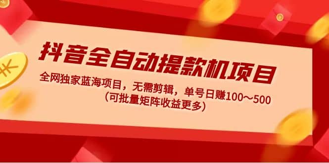 抖音全自动提款机项目：独家蓝海 无需剪辑 单号日赚100～500 (可批量矩阵)-多米网络
