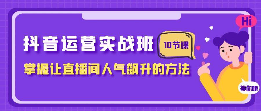 抖音运营实战班，掌握让直播间人气飙升的方法（10节课）-多米网络