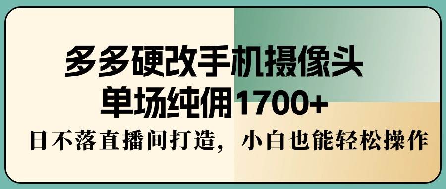 多多硬改手机摄像头，单场纯佣1700+，日不落直播间打造，小白也能轻松操作-多米网络
