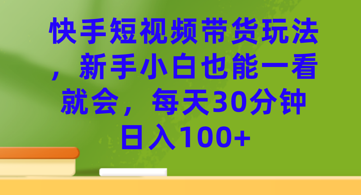 快手短视频带货玩法，新手小白也能一看就会，每天30分钟日入100+-多米网络