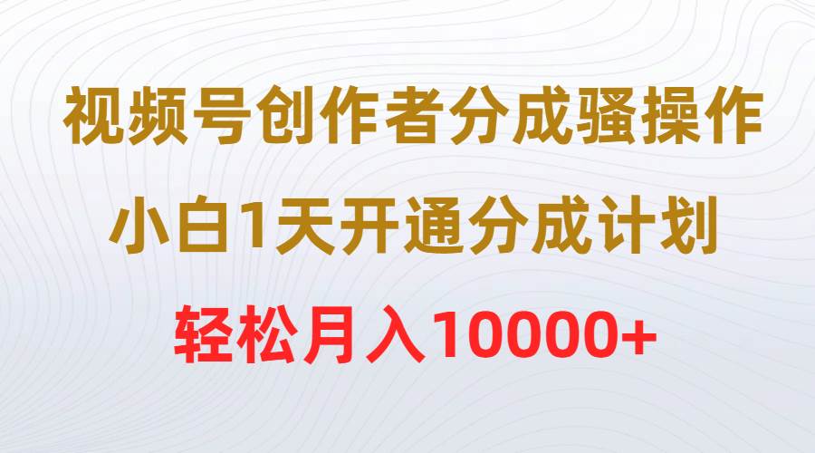视频号创作者分成骚操作，小白1天开通分成计划，轻松月入10000+-多米网络