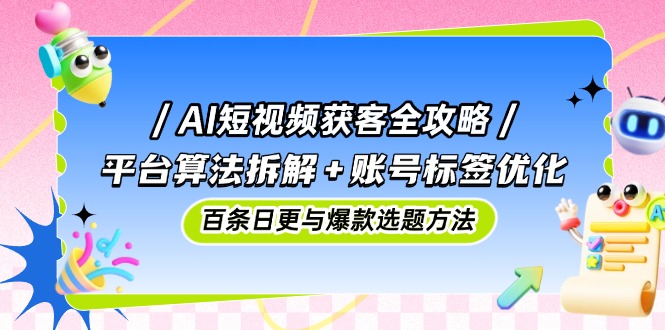 AI短视频获客全攻略：平台算法拆解+账号标签优化，百条日更与爆款选题方法-多米网络