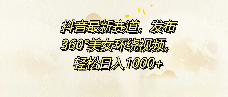 抖音最新赛道，发布360°美女环绕视频，轻松日入1000+-多米网络