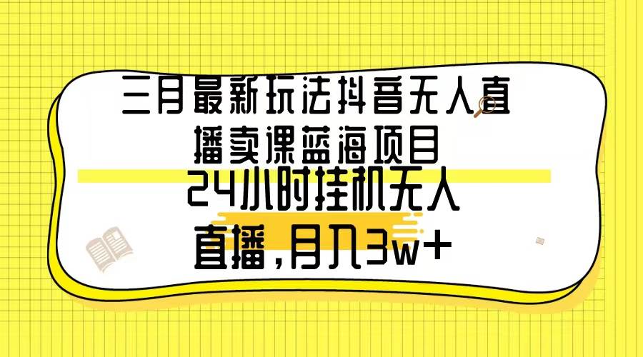 三月最新玩法抖音无人直播卖课蓝海项目，24小时无人直播，月入3w+-多米网络