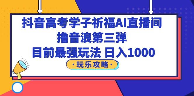 抖音高考学子祈福AI直播间，撸音浪第三弹，目前最强玩法，轻松日入1000-多米网络