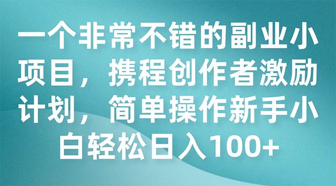 一个非常不错的副业小项目，携程创作者激励计划，简单操作新手小白日入100+-多米网络