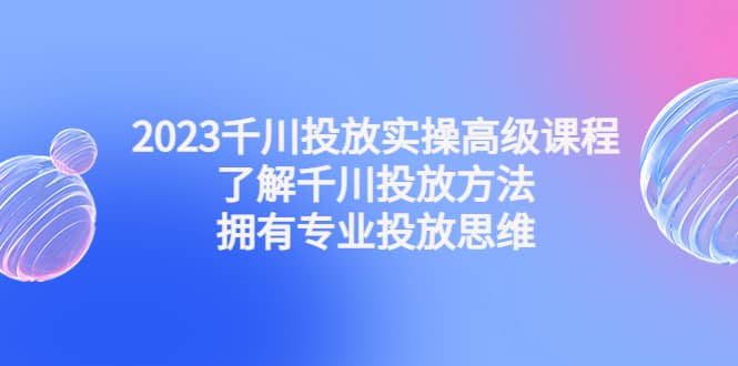 2023千川投放实操高级课程：了解千川投放方法，拥有专业投放思维-多米网络
