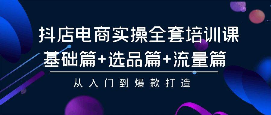 抖店电商实操全套培训课：基础篇+选品篇+流量篇，从入门到爆款打造-多米网络