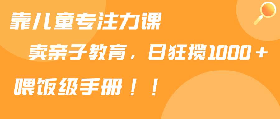 靠儿童专注力课程售卖亲子育儿课程，日暴力狂揽1000+，喂饭手册分享-多米网络