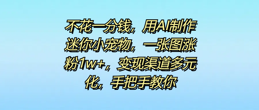 不花一分钱，用AI制作迷你小宠物，一张图涨粉1w+，变现渠道多元化，手把手教你-多米网络