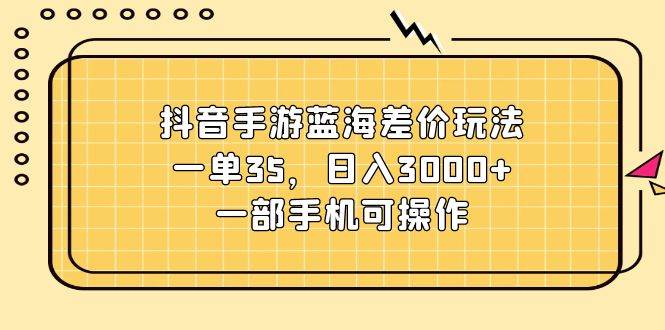 抖音手游蓝海差价玩法，一单35，日入3000+，一部手机可操作-多米网络