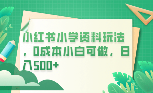 小红书小学资料玩法，0成本小白可做日入500+（教程+资料）-多米网络