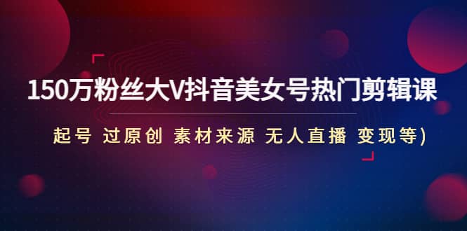 150万粉丝大V抖音美女号热门剪辑课(起号 过原创 素材来源 无人直播 变现)-多米网络