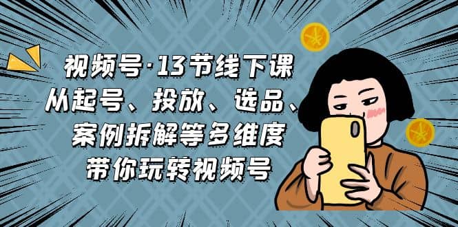 视频号·13节线下课，从起号、投放、选品、案例拆解等多维度带你玩转视频号-多米网络