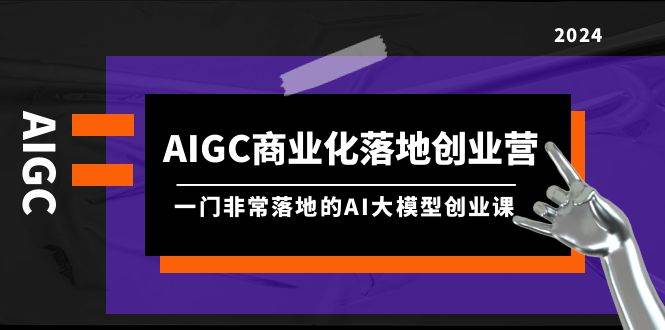 AIGC-商业化落地创业营，一门非常落地的AI大模型创业课（8节课+资料）-多米网络