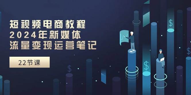 短视频电商教程：2024年新媒体流量变现运营笔记（25节课）-多米网络