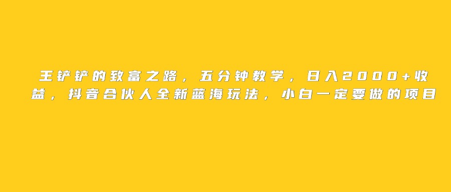 王铲铲的致富之路，日入2000+收益，五分钟教学，抖音合伙人全新蓝海玩法，小白一定要做的项目-多米网络