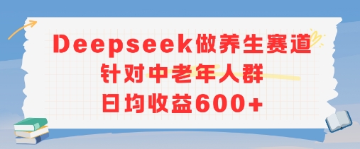新玩法！Deepseek做养生赛道针对中老年人群，日均收益6张+-多米网络