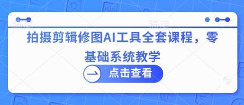 拍摄剪辑修图AI工具全套课程,零基础系统教学 拍摄剪辑修图AI工具全套课程,零基础系统教学