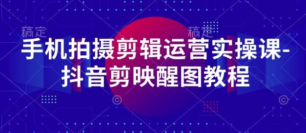 手机拍摄剪辑运营实操课-抖音剪映醒图教程-米创网