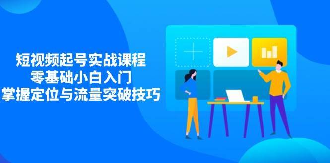 短视频起号实战课程,零基础小白入门,掌握定位与流量突破技巧 短视频起号实战课程,零基础小白入门,掌握定位与流量突破技巧