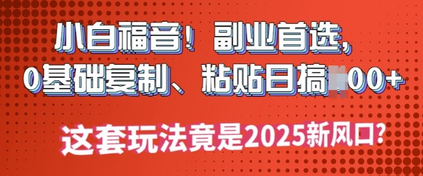 小白福音!副业首选，0基础复制，粘贴日搞多张?这套玩法竟是2025新风口?-米创网