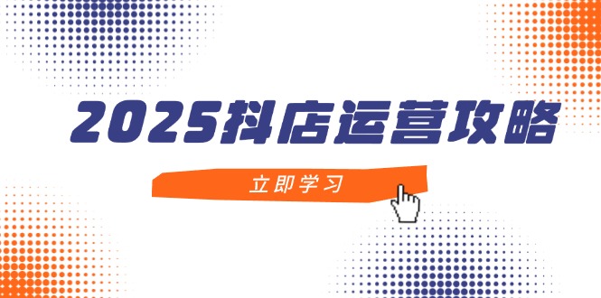 2025抖店运营攻略，掌握抖店技巧，打造月销百万，新手入门到精通-米创网