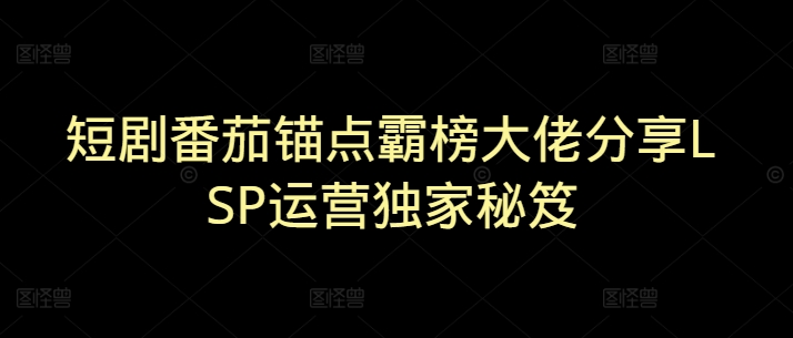 短剧番茄锚点霸榜大佬分享LSP运营独家秘笈-米创网