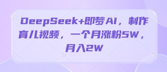 DeepSeek+即梦AI，制作育儿视频，一个月涨粉5W，月入2W-米创网