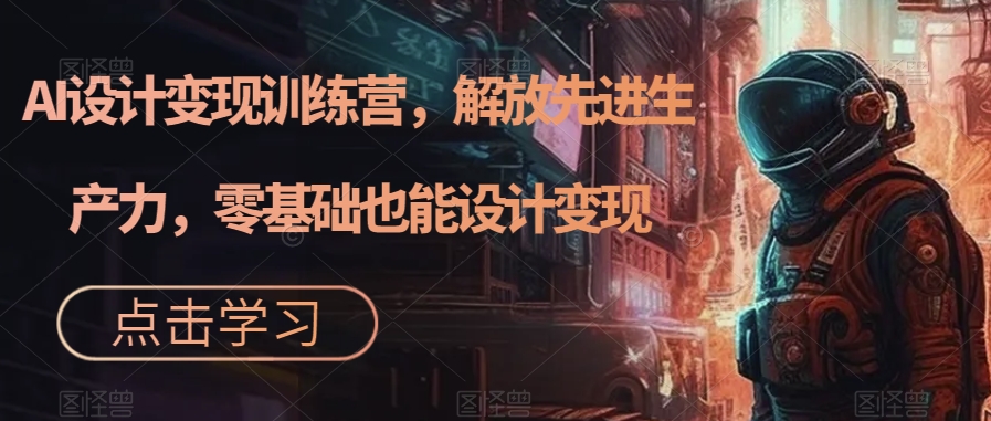 AI设计变现特训营，解放先进生产力，0基础也能设计变现（22节完结）-米创网