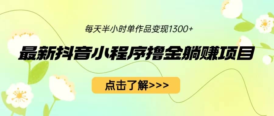 最新抖音小程序撸金躺赚项目，一部手机每天半小时，单个作品变现1300+-米创网