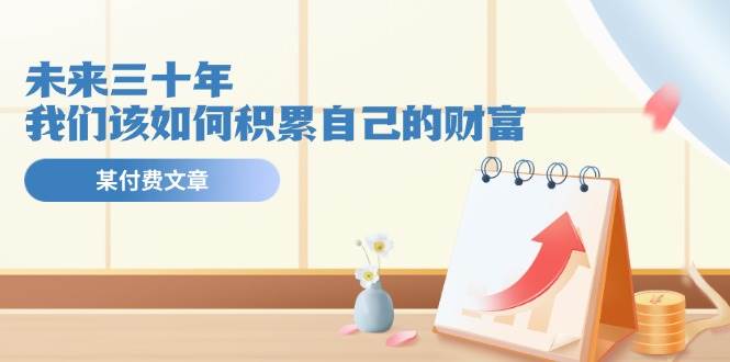 某公众号付费文《未来三十年，我们该如何积累自己的财富》-米创网