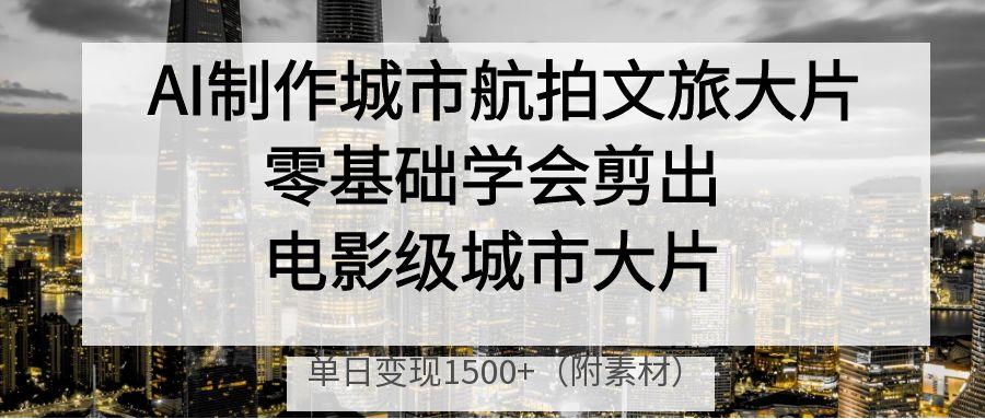 AI制作城市航拍文旅大片，零基础学会剪出电影级城市大片，单日变现1500+-米创网