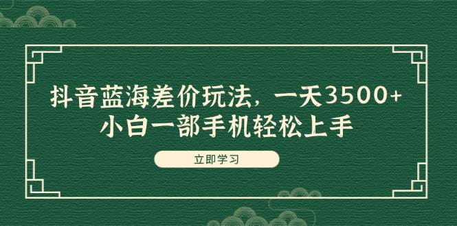 抖音蓝海差价玩法，一天3500+，小白一部手机轻松上手-米创网