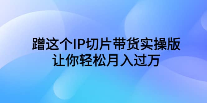 蹭这个IP切片带货实操版，让你轻松月入过万（教程+素材）-米创网