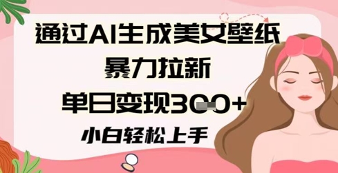 通过AI生成美女壁纸暴力拉新，单日变现3张+，小白轻松上手-米创网