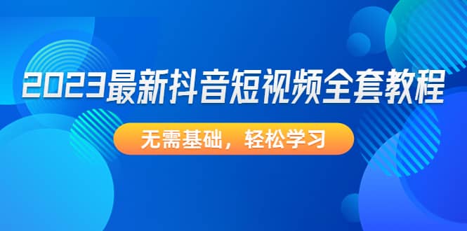 2023最新抖音短视频全套教程，无需基础，轻松学习-米创网