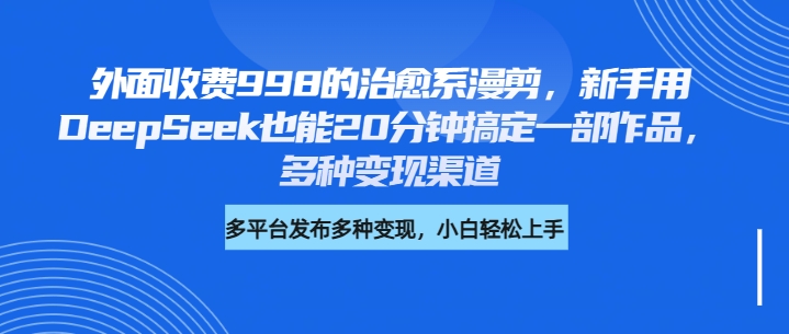 外面收费998的治愈系漫剪，新手用DeepSeek也能20分钟搞定一部作品，多种变现渠道-米创网