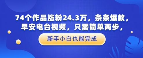 74个作品涨粉24.3W，条条爆款，早安电台视频，只需简单两步，新手小白也能完成-米创网